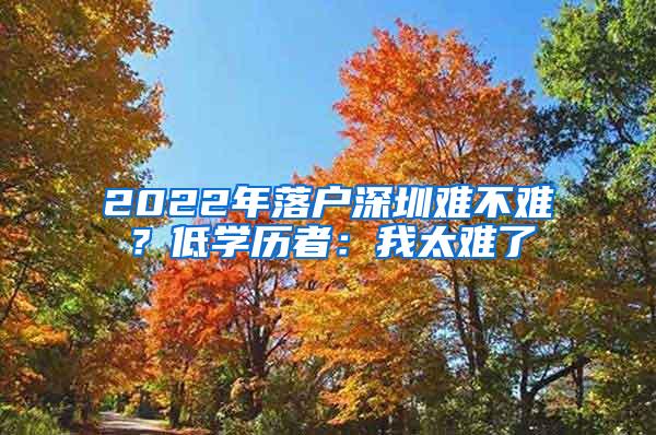 2022年落户深圳难不难？低学历者：我太难了