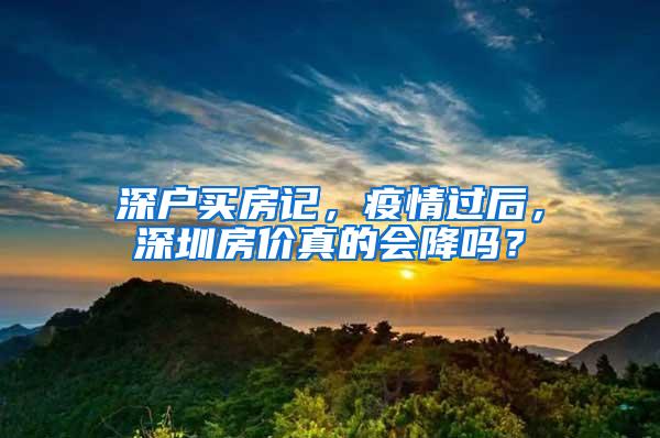 深户买房记，疫情过后，深圳房价真的会降吗？