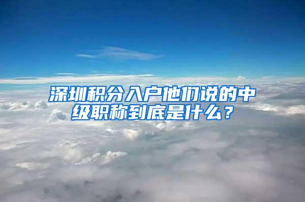 深圳积分入户他们说的中级职称到底是什么？