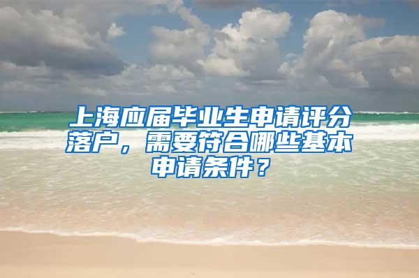 上海应届毕业生申请评分落户，需要符合哪些基本申请条件？