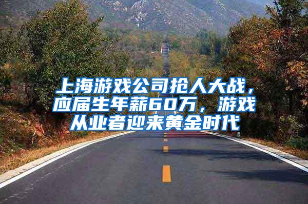 上海游戏公司抢人大战，应届生年薪60万，游戏从业者迎来黄金时代