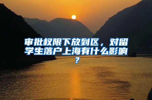 审批权限下放到区，对留学生落户上海有什么影响？