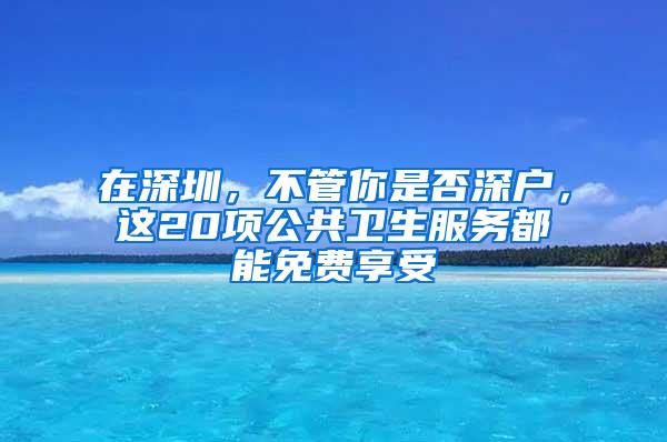 在深圳，不管你是否深户，这20项公共卫生服务都能免费享受