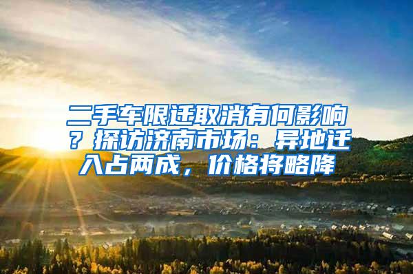 二手车限迁取消有何影响？探访济南市场：异地迁入占两成，价格将略降