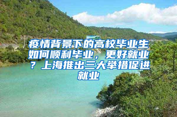 疫情背景下的高校毕业生如何顺利毕业，更好就业？上海推出三大举措促进就业