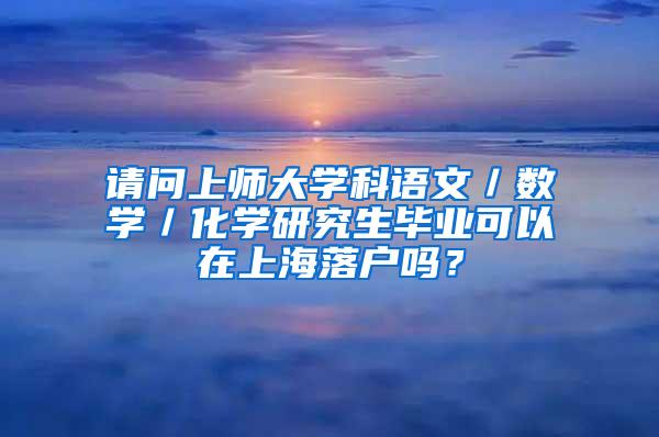 请问上师大学科语文／数学／化学研究生毕业可以在上海落户吗？