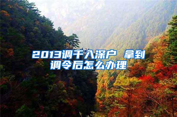 2013调干入深户 拿到调令后怎么办理