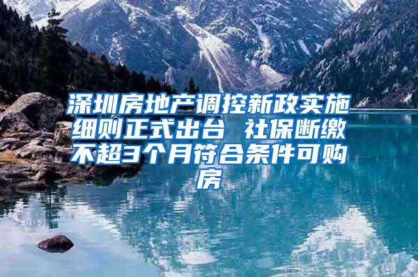 深圳房地产调控新政实施细则正式出台 社保断缴不超3个月符合条件可购房