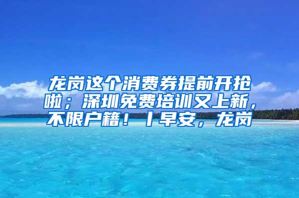 龙岗这个消费券提前开抢啦；深圳免费培训又上新，不限户籍！丨早安，龙岗