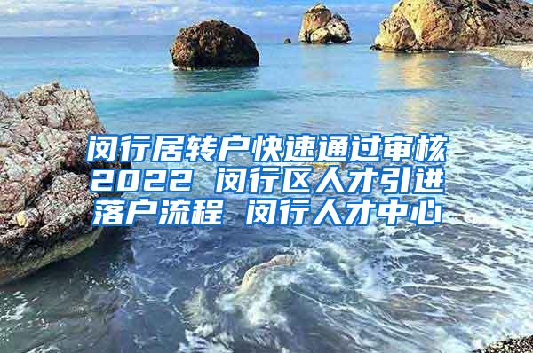 闵行居转户快速通过审核2022 闵行区人才引进落户流程 闵行人才中心