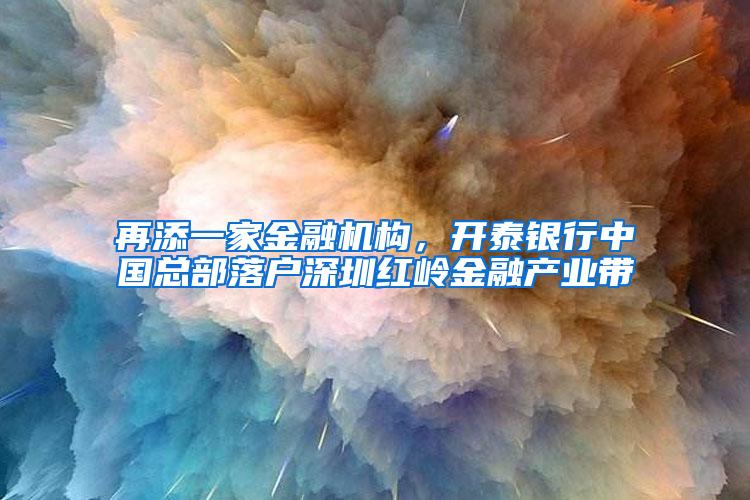 再添一家金融机构，开泰银行中国总部落户深圳红岭金融产业带