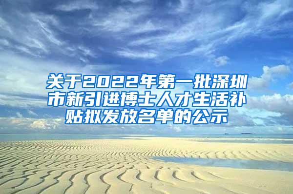 关于2022年第一批深圳市新引进博士人才生活补贴拟发放名单的公示