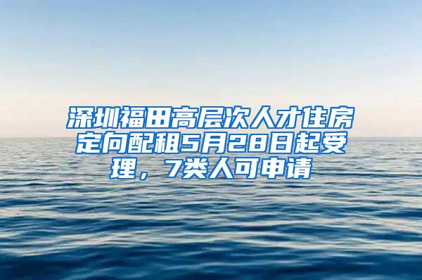 深圳福田高层次人才住房定向配租5月28日起受理，7类人可申请