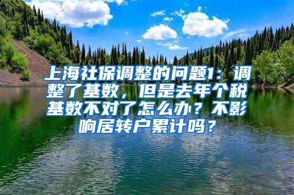 上海社保调整的问题1：调整了基数，但是去年个税基数不对了怎么办？不影响居转户累计吗？