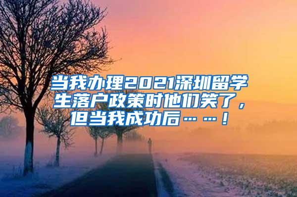 当我办理2021深圳留学生落户政策时他们笑了，但当我成功后……！