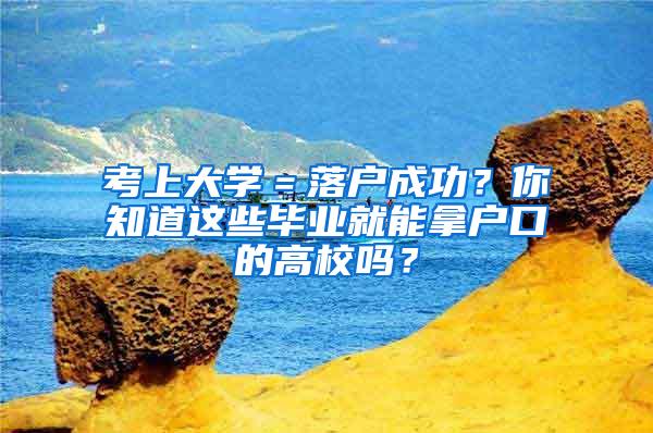 考上大学＝落户成功？你知道这些毕业就能拿户口的高校吗？