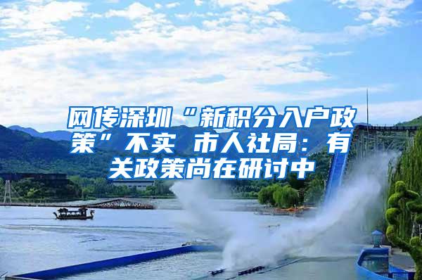 网传深圳“新积分入户政策”不实 市人社局：有关政策尚在研讨中