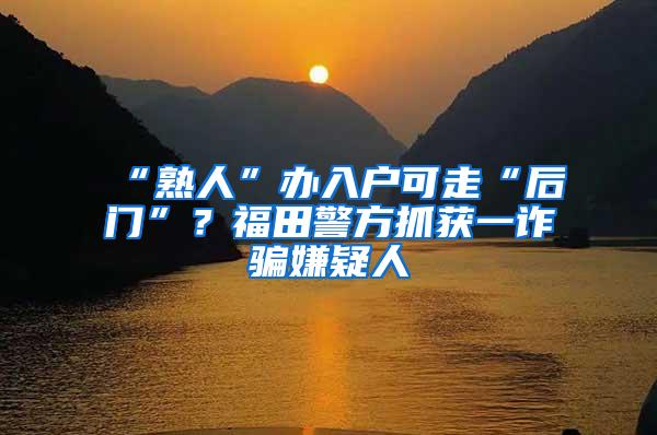 “熟人”办入户可走“后门”？福田警方抓获一诈骗嫌疑人