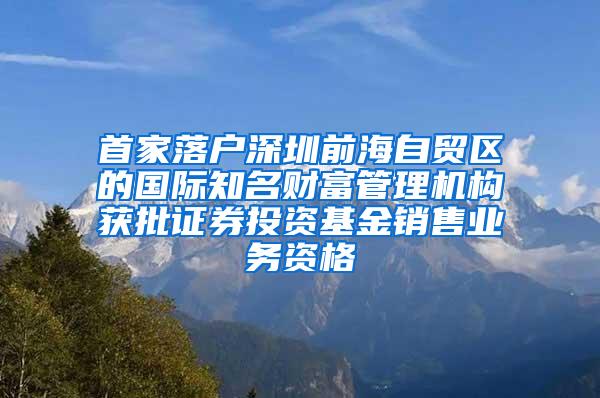 首家落户深圳前海自贸区的国际知名财富管理机构获批证券投资基金销售业务资格