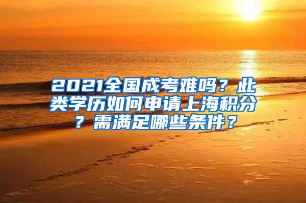 2021全国成考难吗？此类学历如何申请上海积分？需满足哪些条件？