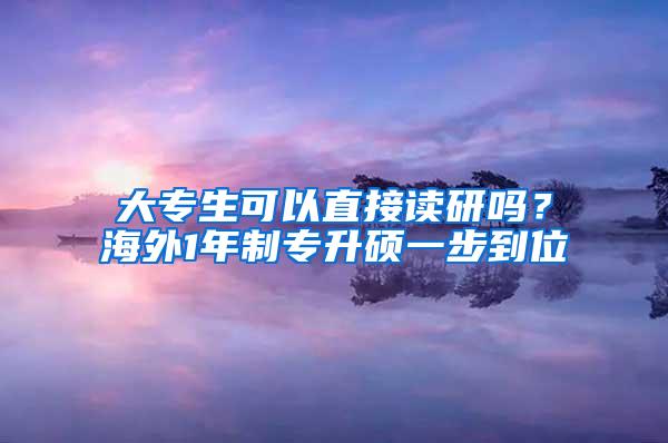 大专生可以直接读研吗？海外1年制专升硕一步到位