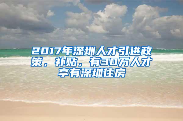 2017年深圳人才引进政策，补贴，有30万人才享有深圳住房