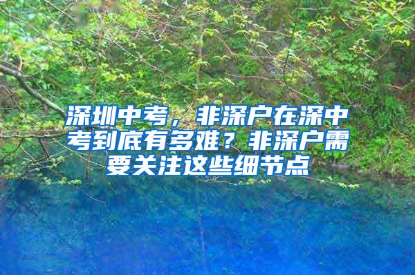 深圳中考，非深户在深中考到底有多难？非深户需要关注这些细节点