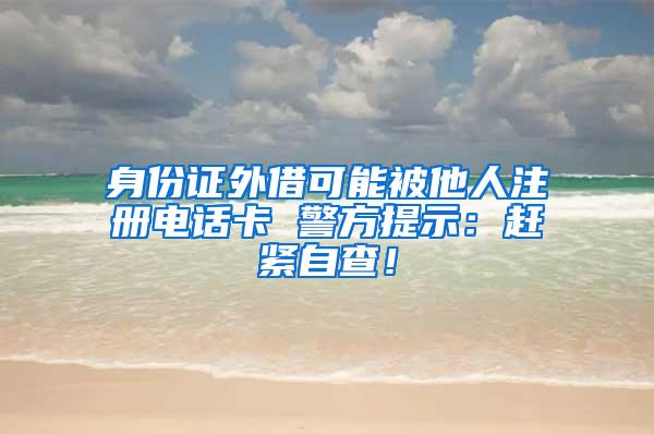 身份证外借可能被他人注册电话卡 警方提示：赶紧自查！