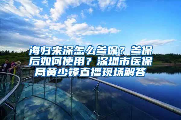 海归来深怎么参保？参保后如何使用？深圳市医保局黄少锋直播现场解答