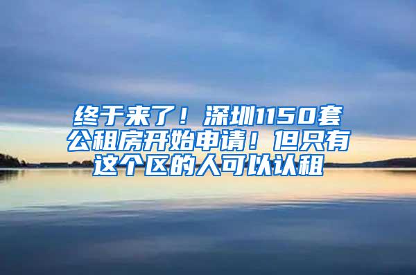 终于来了！深圳1150套公租房开始申请！但只有这个区的人可以认租