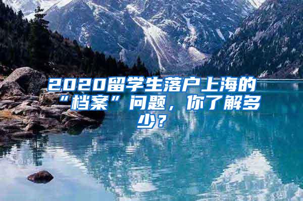 2020留学生落户上海的“档案”问题，你了解多少？