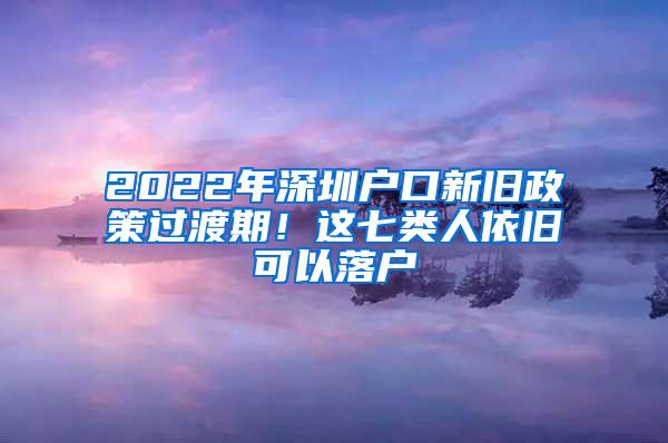 2022年深圳户口新旧政策过渡期！这七类人依旧可以落户