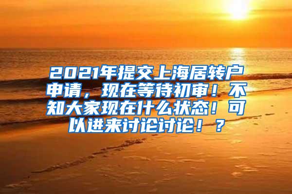 2021年提交上海居转户申请，现在等待初审！不知大家现在什么状态！可以进来讨论讨论！？