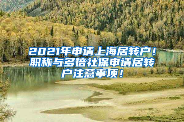 2021年申请上海居转户！职称与多倍社保申请居转户注意事项！