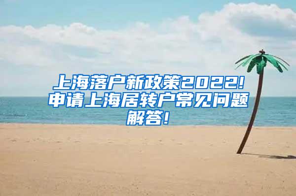 上海落户新政策2022!申请上海居转户常见问题解答!