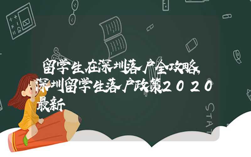 留学生在深圳落户全攻略，深圳留学生落户政策2020最新