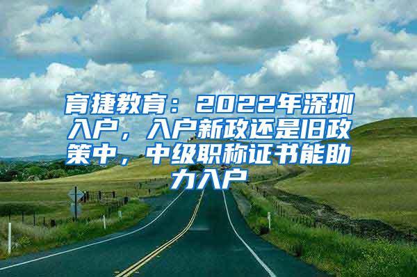 育捷教育：2022年深圳入户，入户新政还是旧政策中，中级职称证书能助力入户