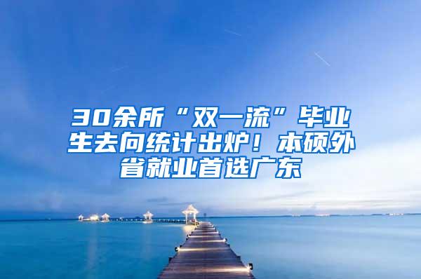 30余所“双一流”毕业生去向统计出炉！本硕外省就业首选广东