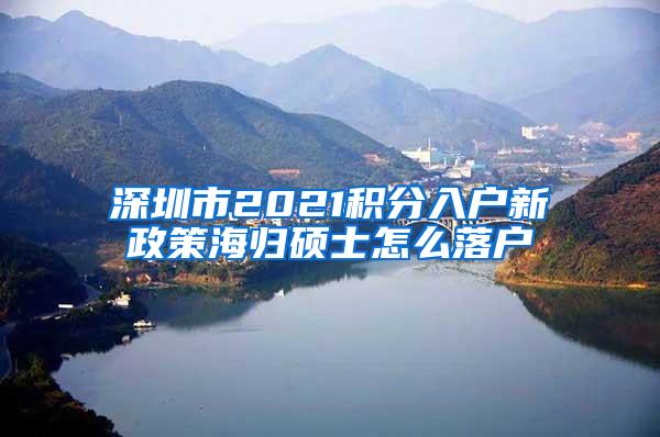 深圳市2021积分入户新政策海归硕士怎么落户