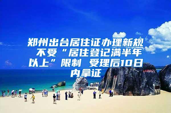 郑州出台居住证办理新规 不受“居住登记满半年以上”限制 受理后10日内拿证