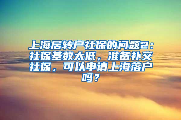 上海居转户社保的问题2：社保基数太低，准备补交社保，可以申请上海落户吗？