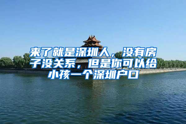 来了就是深圳人，没有房子没关系，但是你可以给小孩一个深圳户口