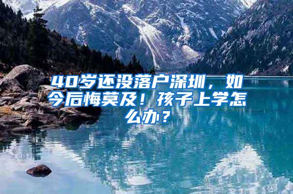 40岁还没落户深圳，如今后悔莫及！孩子上学怎么办？