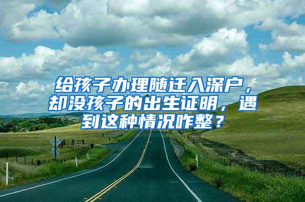 给孩子办理随迁入深户，却没孩子的出生证明，遇到这种情况咋整？