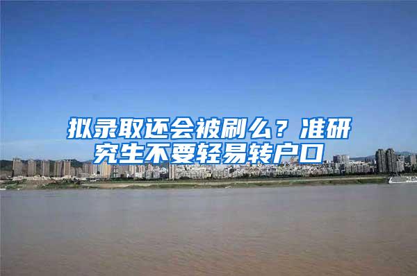 拟录取还会被刷么？准研究生不要轻易转户口