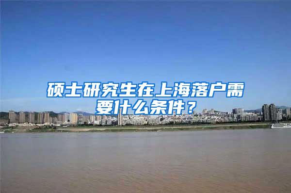 硕士研究生在上海落户需要什么条件？