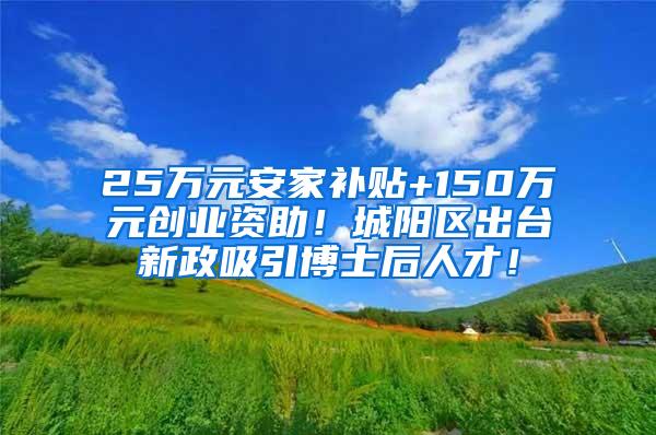 25万元安家补贴+150万元创业资助！城阳区出台新政吸引博士后人才！