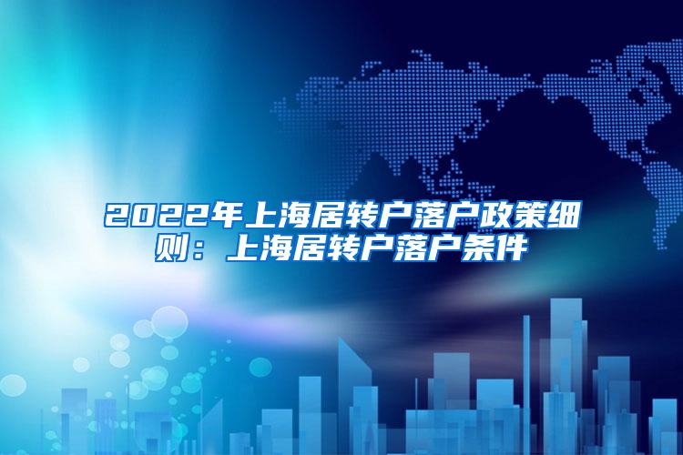 2022年上海居转户落户政策细则：上海居转户落户条件