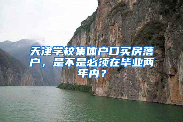 天津学校集体户口买房落户，是不是必须在毕业两年内？