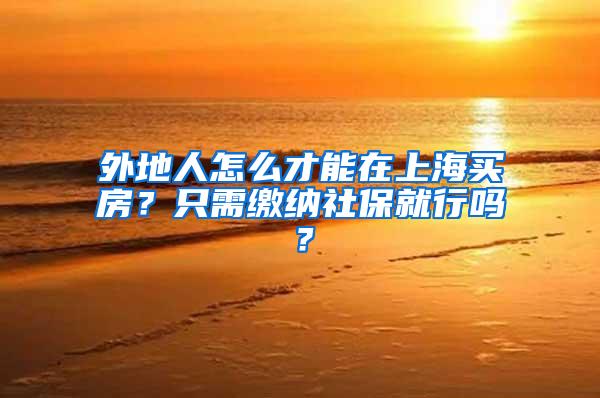 外地人怎么才能在上海买房？只需缴纳社保就行吗？